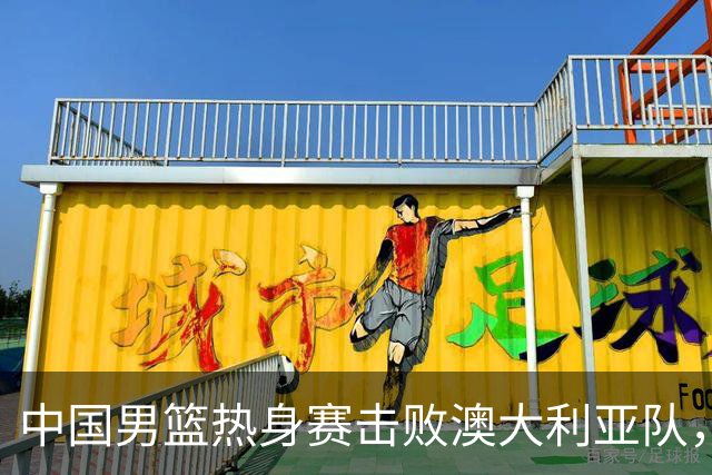 中国男篮热身赛击败澳大利亚队，王俊杰砍下23分，杨瀚森缺阵